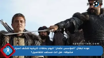 عودة أبطال “المؤسس عثمان” اليوم بحلقات تاريخية تكشف أسرار مشوقة – هل أنت مستعد للتفاصيل؟